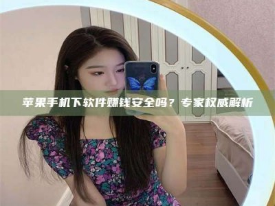 武穴苹果手机下软件赚钱安全吗？专家权威解析