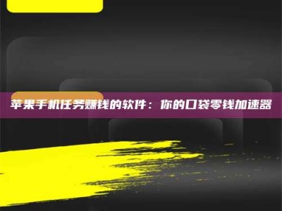 武穴苹果手机任务赚钱的软件：你的口袋零钱加速器