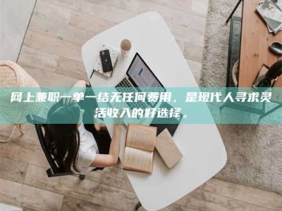 武穴网上兼职一单一结无任何费用，是现代人寻求灵活收入的好选择。