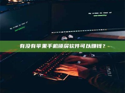武穴有没有苹果手机锁屏软件可以赚钱？