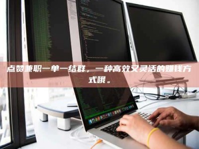 武穴点赞兼职一单一结群，一种高效又灵活的赚钱方式哦。