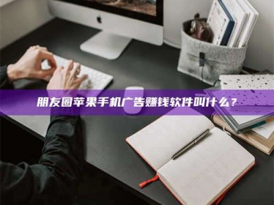 武穴朋友圈苹果手机广告赚钱软件叫什么？