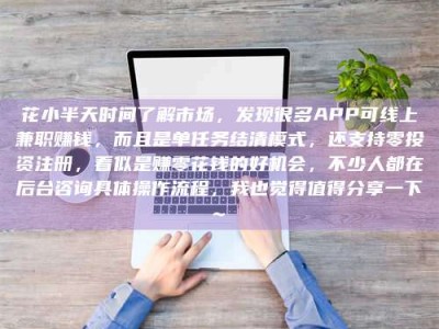 武穴花小半天时间了解市场，发现很多APP可线上兼职赚钱，而且是单任务结清模式，还支持零投资注册，看似是赚零花钱的好机会，不少人都在后台咨询具体操作流程，我也觉得值得分享一下~
