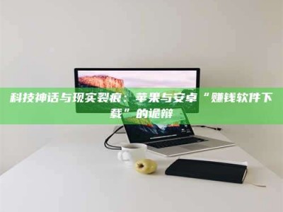 武穴科技神话与现实裂痕：苹果与安卓“赚钱软件下载”的诡辩