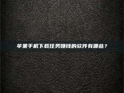 武穴苹果手机下载任务赚钱的软件有哪些？