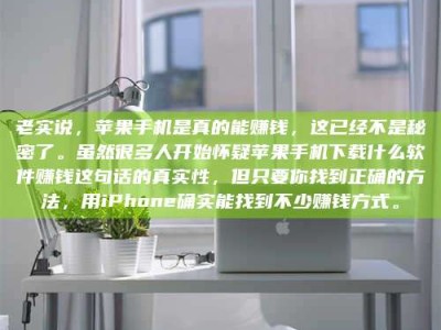 武穴老实说，苹果手机是真的能赚钱，这已经不是秘密了。虽然很多人开始怀疑苹果手机下载什么软件赚钱这句话的真实性，但只要你找到正确的方法，用iPhone确实能找到不少赚钱方式。