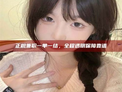 武穴正规兼职一单一结，全程透明保障靠谱
