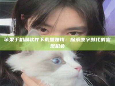 武穴苹果手机刷软件下载量赚钱：探索数字时代的变现机会