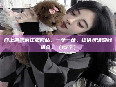 武穴网上兼职的正规网站，一单一结，提供灵活赚钱机会。（15字）